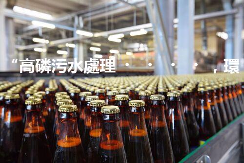 “高磷污水處理，環(huán)保先鋒，守護(hù)碧水藍(lán)天！”